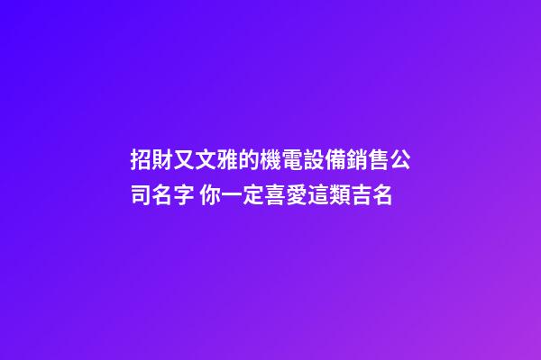 招財又文雅的機電設備銷售公司名字 你一定喜愛這類吉名-第1張-公司起名-玄機派